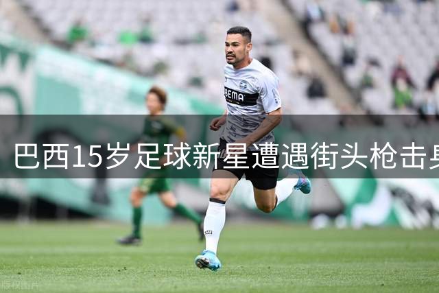巴西15岁足球新星遭遇街头枪击身亡 其父悲痛追忆爱子足球梦